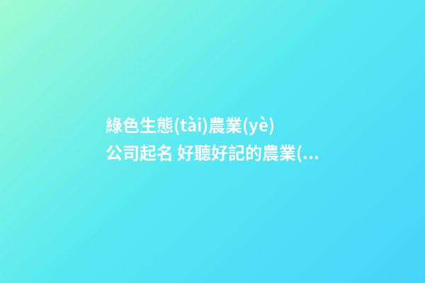 綠色生態(tài)農業(yè)公司起名 好聽好記的農業(yè)公司名字大全,起名之家